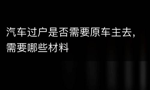 汽车过户是否需要原车主去，需要哪些材料