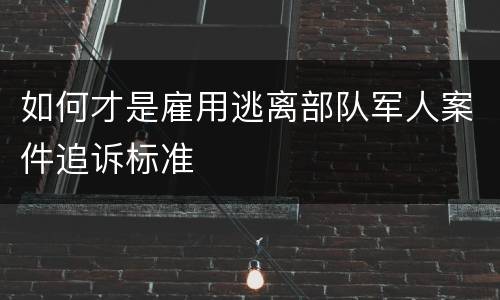 如何才是雇用逃离部队军人案件追诉标准