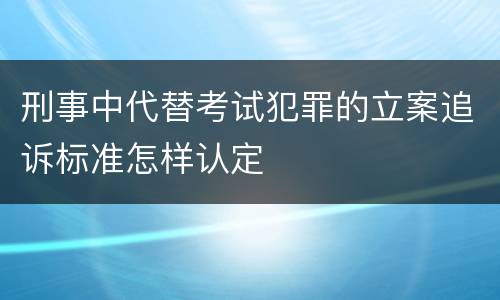 刑事中代替考试犯罪的立案追诉标准怎样认定