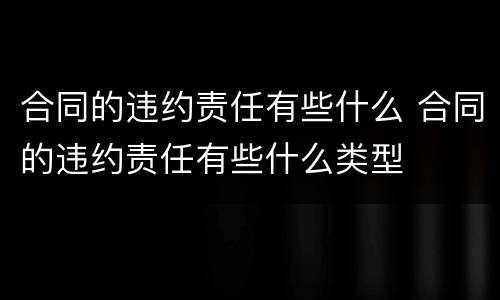 合同的违约责任有些什么 合同的违约责任有些什么类型