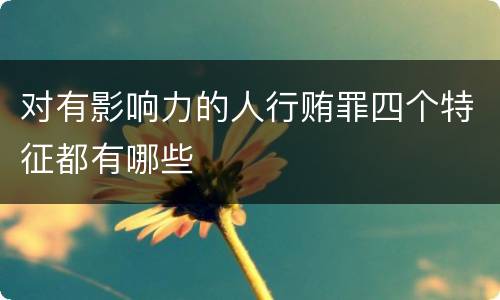 对有影响力的人行贿罪四个特征都有哪些