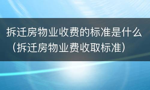 拆迁房物业收费的标准是什么（拆迁房物业费收取标准）