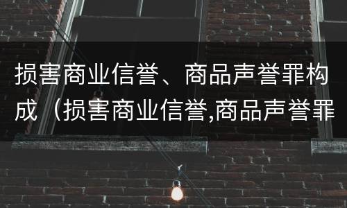 损害商业信誉、商品声誉罪构成（损害商业信誉,商品声誉罪构成犯罪吗）