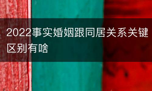 2022事实婚姻跟同居关系关键区别有啥
