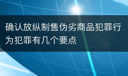 确认放纵制售伪劣商品犯罪行为犯罪有几个要点