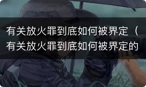 有关放火罪到底如何被界定（有关放火罪到底如何被界定的）