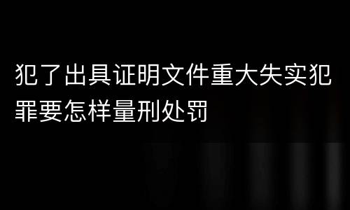 犯了出具证明文件重大失实犯罪要怎样量刑处罚