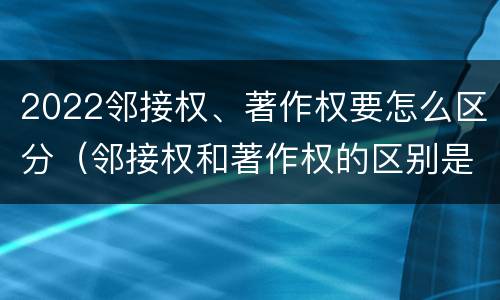 2022邻接权、著作权要怎么区分（邻接权和著作权的区别是什么?）