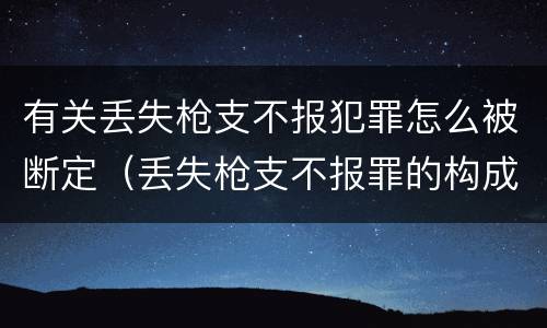 有关丢失枪支不报犯罪怎么被断定（丢失枪支不报罪的构成要件）