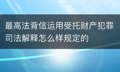 最高法背信运用受托财产犯罪司法解释怎么样规定的