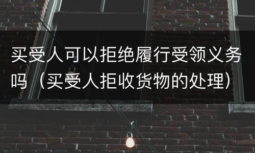 买受人可以拒绝履行受领义务吗（买受人拒收货物的处理）