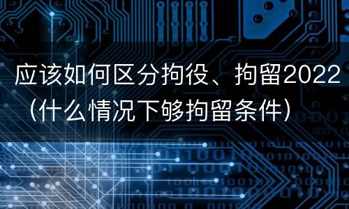 应该如何区分拘役、拘留2022（什么情况下够拘留条件）