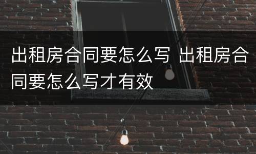 出租房合同要怎么写 出租房合同要怎么写才有效