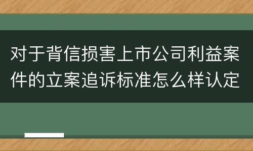 对于背信损害上市公司利益案件的立案追诉标准怎么样认定