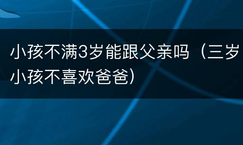 小孩不满3岁能跟父亲吗（三岁小孩不喜欢爸爸）