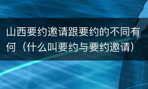 山西要约邀请跟要约的不同有何（什么叫要约与要约邀请）