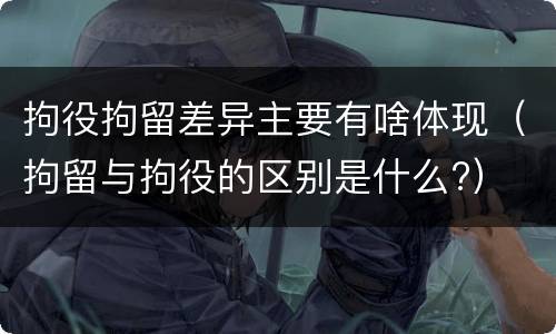 拘役拘留差异主要有啥体现（拘留与拘役的区别是什么?）