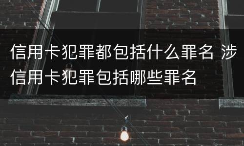 信用卡犯罪都包括什么罪名 涉信用卡犯罪包括哪些罪名
