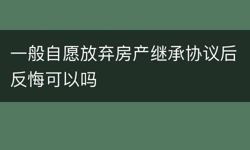 一般自愿放弃房产继承协议后反悔可以吗
