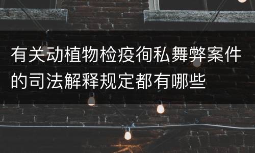有关动植物检疫徇私舞弊案件的司法解释规定都有哪些