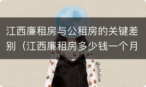 江西廉租房与公租房的关键差别（江西廉租房多少钱一个月）