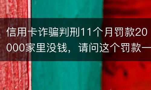 信用卡诈骗判刑11个月罚款20000家里没钱，请问这个罚款一定要还吗