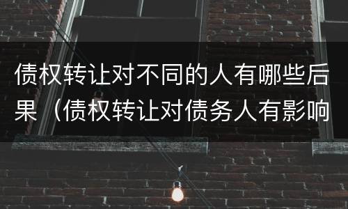债权转让对不同的人有哪些后果（债权转让对债务人有影响吗）