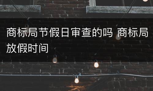 商标局节假日审查的吗 商标局放假时间