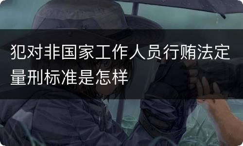 犯对非国家工作人员行贿法定量刑标准是怎样