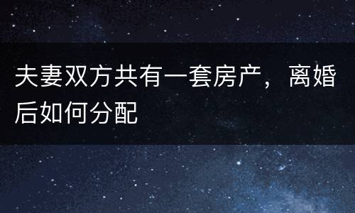 夫妻双方共有一套房产，离婚后如何分配