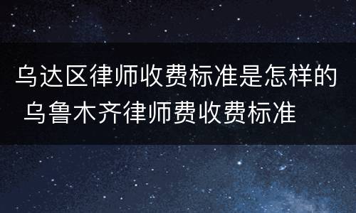 乌达区律师收费标准是怎样的 乌鲁木齐律师费收费标准