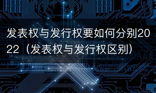 发表权与发行权要如何分别2022（发表权与发行权区别）