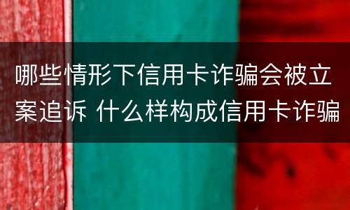 哪些情形下信用卡诈骗会被立案追诉 什么样构成信用卡诈骗
