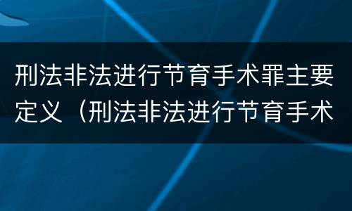 刑法非法进行节育手术罪主要定义（刑法非法进行节育手术罪主要定义是什么）