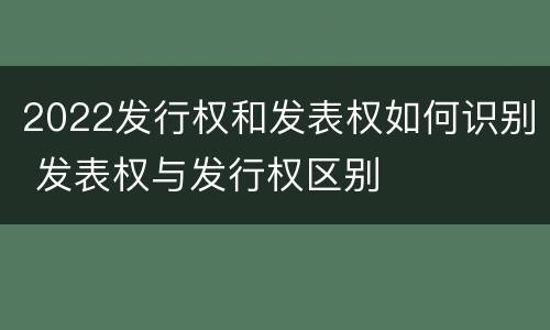2022发行权和发表权如何识别 发表权与发行权区别