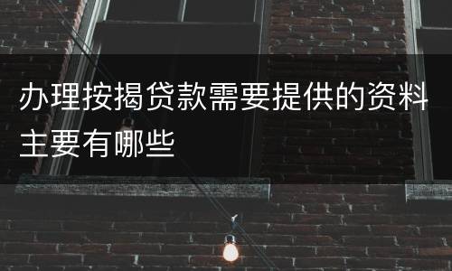办理按揭贷款需要提供的资料主要有哪些