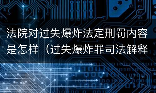 法院对过失爆炸法定刑罚内容是怎样（过失爆炸罪司法解释）