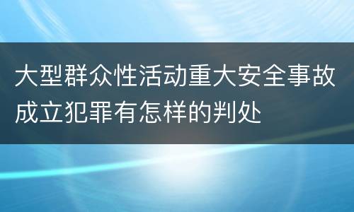 大型群众性活动重大安全事故成立犯罪有怎样的判处