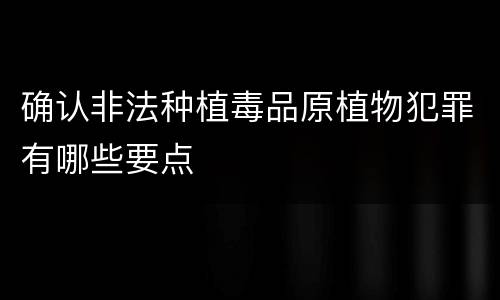 确认非法种植毒品原植物犯罪有哪些要点