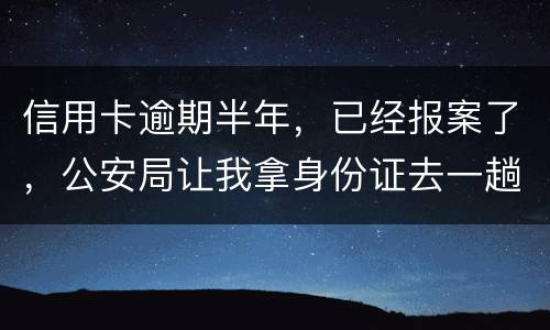 信用卡逾期半年，已经报案了，公安局让我拿身份证去一趟，去了会不会有事啊