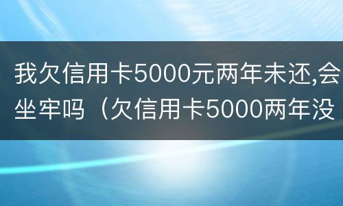 我欠信用卡5000元两年未还,会坐牢吗（欠信用卡5000两年没还）