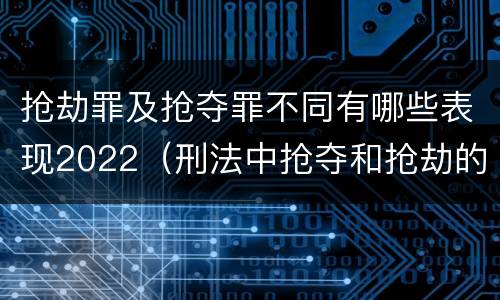 抢劫罪及抢夺罪不同有哪些表现2022（刑法中抢夺和抢劫的区别）