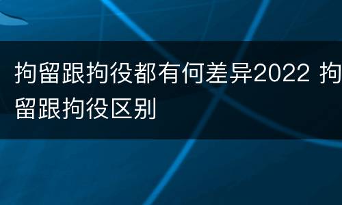 拘留跟拘役都有何差异2022 拘留跟拘役区别