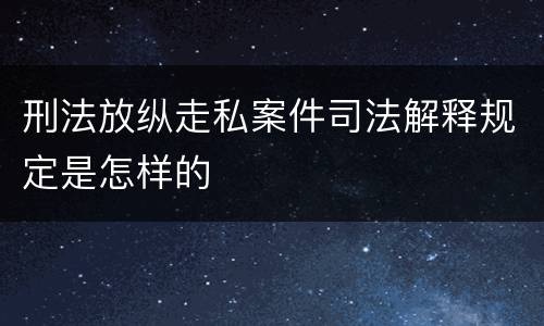 刑法放纵走私案件司法解释规定是怎样的