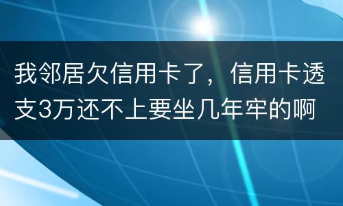 我邻居欠信用卡了，信用卡透支3万还不上要坐几年牢的啊