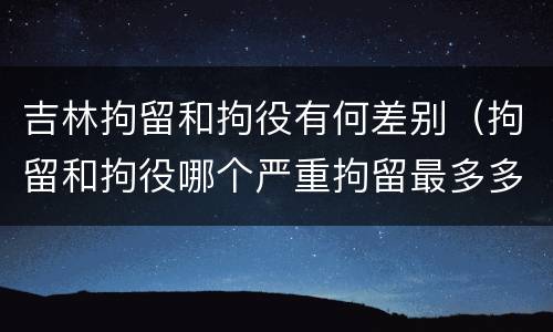 吉林拘留和拘役有何差别（拘留和拘役哪个严重拘留最多多少天）
