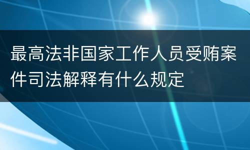 最高法非国家工作人员受贿案件司法解释有什么规定