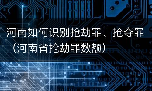 河南如何识别抢劫罪、抢夺罪（河南省抢劫罪数额）