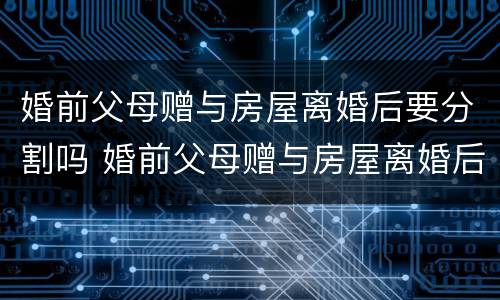 婚前父母赠与房屋离婚后要分割吗 婚前父母赠与房屋离婚后要分割吗