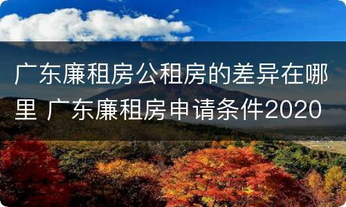 广东廉租房公租房的差异在哪里 广东廉租房申请条件2020